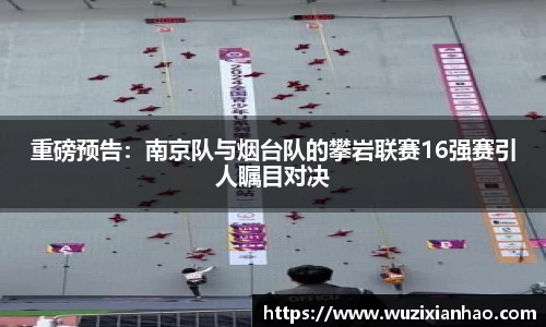 重磅预告：南京队与烟台队的攀岩联赛16强赛引人瞩目对决