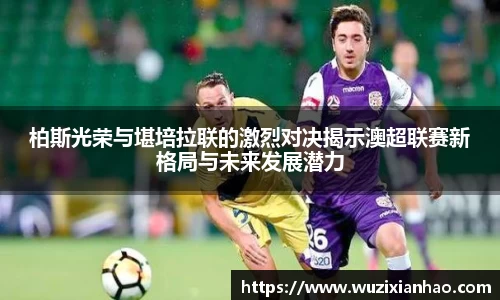 柏斯光荣与堪培拉联的激烈对决揭示澳超联赛新格局与未来发展潜力