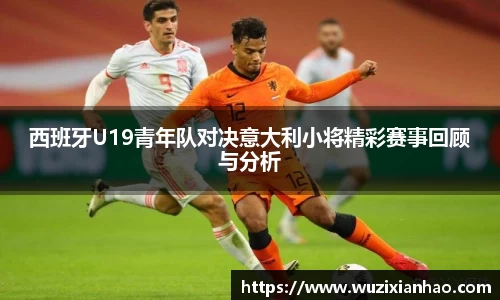 西班牙U19青年队对决意大利小将精彩赛事回顾与分析